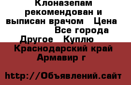 Клоназепам,рекомендован и выписан врачом › Цена ­ 400-500 - Все города Другое » Куплю   . Краснодарский край,Армавир г.